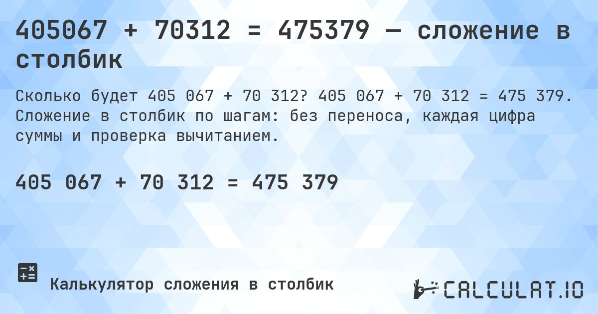 405067 + 70312 = 475379 — сложение в столбик. 405 067 + 70 312 = 475 379. Сложение в столбик по шагам: без переноса, каждая цифра суммы и проверка вычитанием.