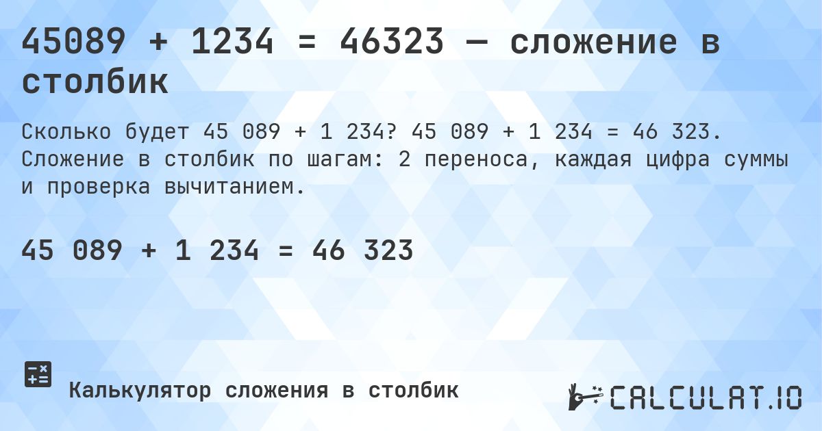 45089 + 1234 = 46323 — сложение в столбик. 45 089 + 1 234 = 46 323. Сложение в столбик по шагам: 2 переноса, каждая цифра суммы и проверка вычитанием.