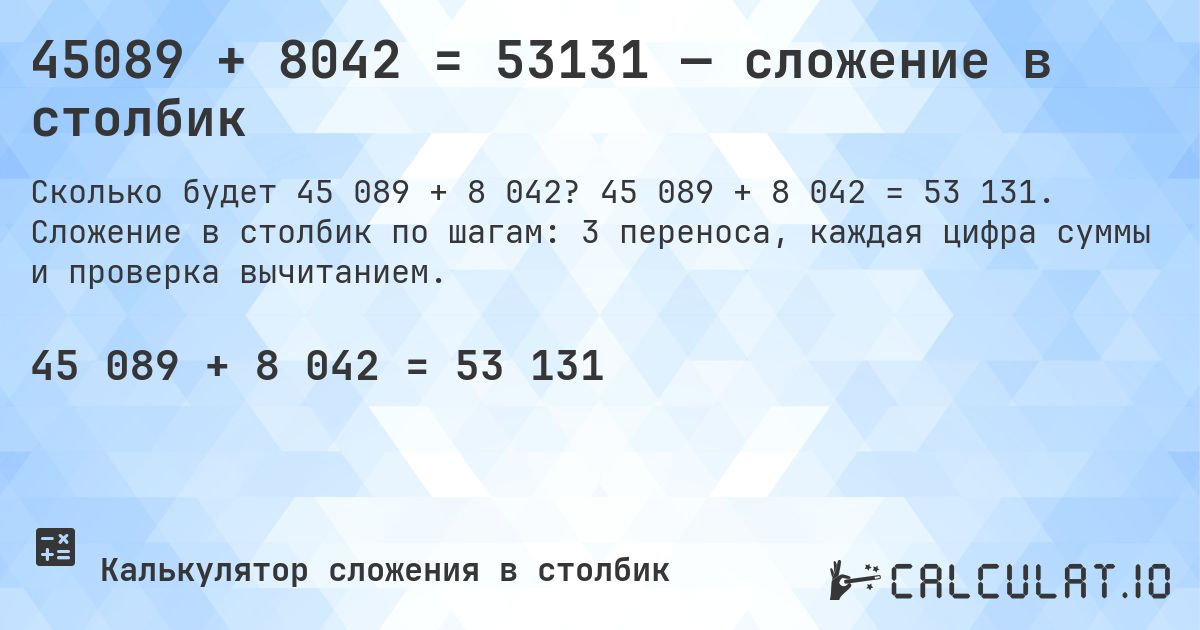 45089 + 8042 = 53131 — сложение в столбик. 45 089 + 8 042 = 53 131. Сложение в столбик по шагам: 3 переноса, каждая цифра суммы и проверка вычитанием.