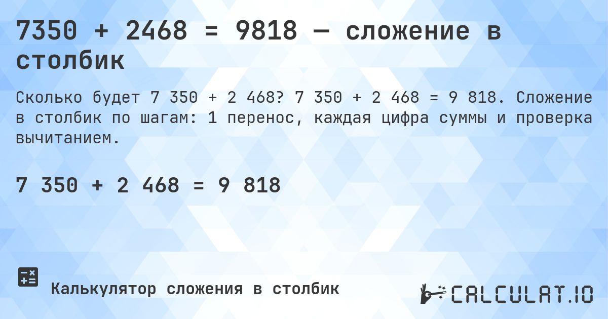 7350 + 2468 = 9818 — сложение в столбик. 7 350 + 2 468 = 9 818. Сложение в столбик по шагам: 1 перенос, каждая цифра суммы и проверка вычитанием.