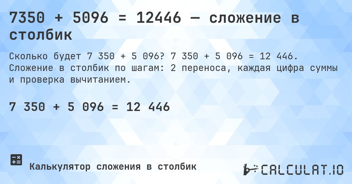 7350 + 5096 = 12446 — сложение в столбик. 7 350 + 5 096 = 12 446. Сложение в столбик по шагам: 2 переноса, каждая цифра суммы и проверка вычитанием.