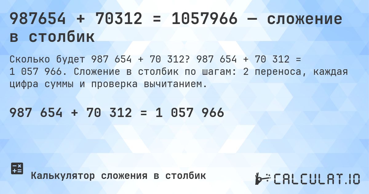 987654 + 70312 = 1057966 — сложение в столбик. 987 654 + 70 312 = 1 057 966. Сложение в столбик по шагам: 2 переноса, каждая цифра суммы и проверка вычитанием.