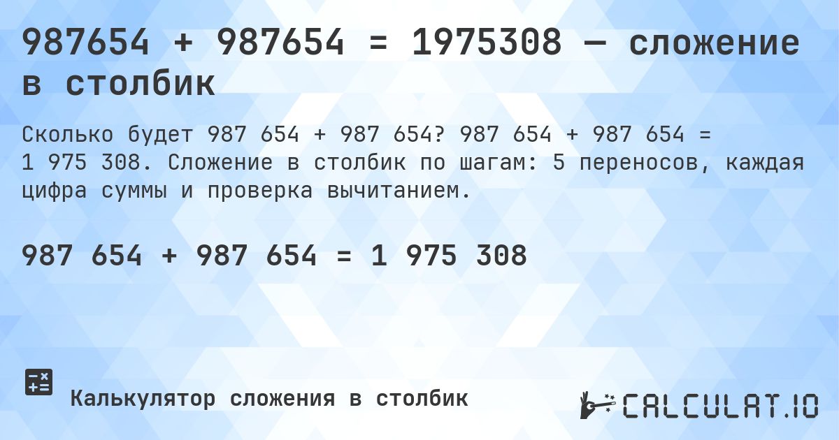 987654 + 987654 = 1975308 — сложение в столбик. 987 654 + 987 654 = 1 975 308. Сложение в столбик по шагам: 5 переносов, каждая цифра суммы и проверка вычитанием.