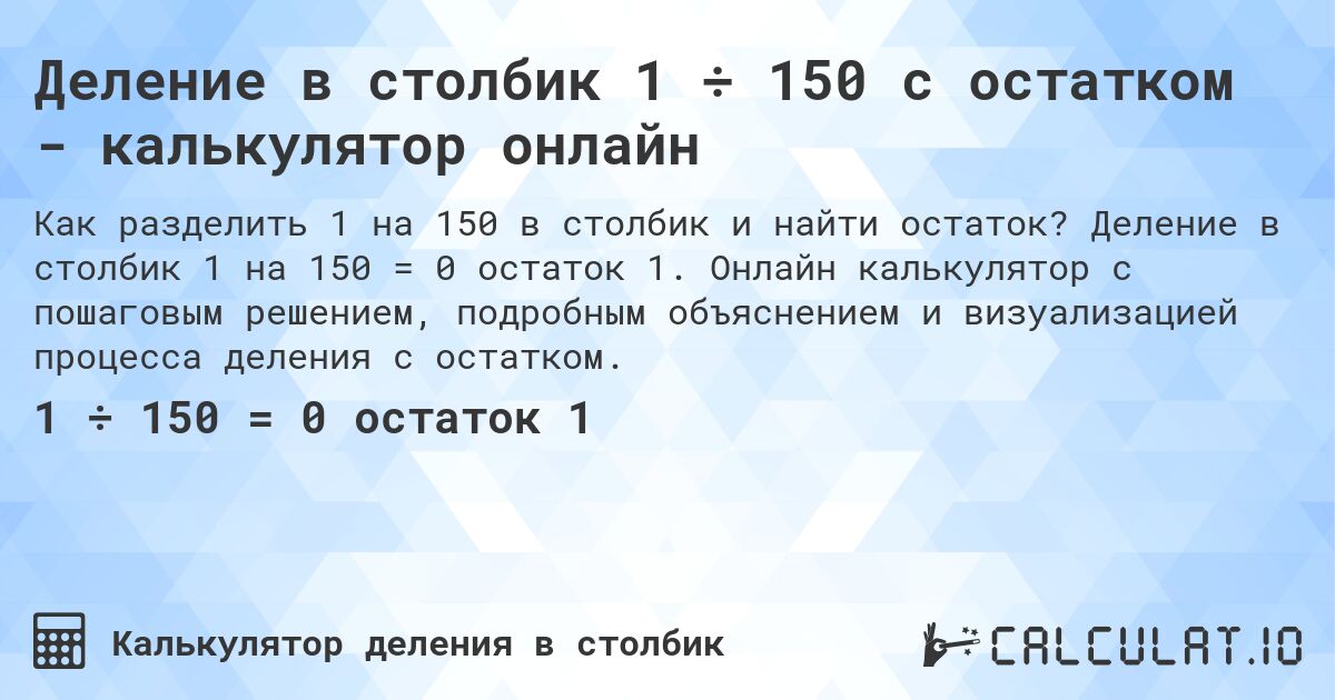 Деление в столбик 1 ÷ 150 с остатком - калькулятор онлайн. Деление в столбик 1 на 150 = 0 остаток 1. Онлайн калькулятор с пошаговым решением, подробным объяснением и визуализацией процесса деления с остатком.