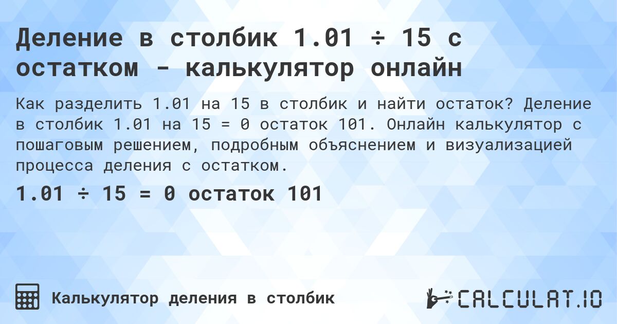 Деление в столбик 1.01 ÷ 15 с остатком - калькулятор онлайн. Деление в столбик 1.01 на 15 = 0 остаток 101. Онлайн калькулятор с пошаговым решением, подробным объяснением и визуализацией процесса деления с остатком.