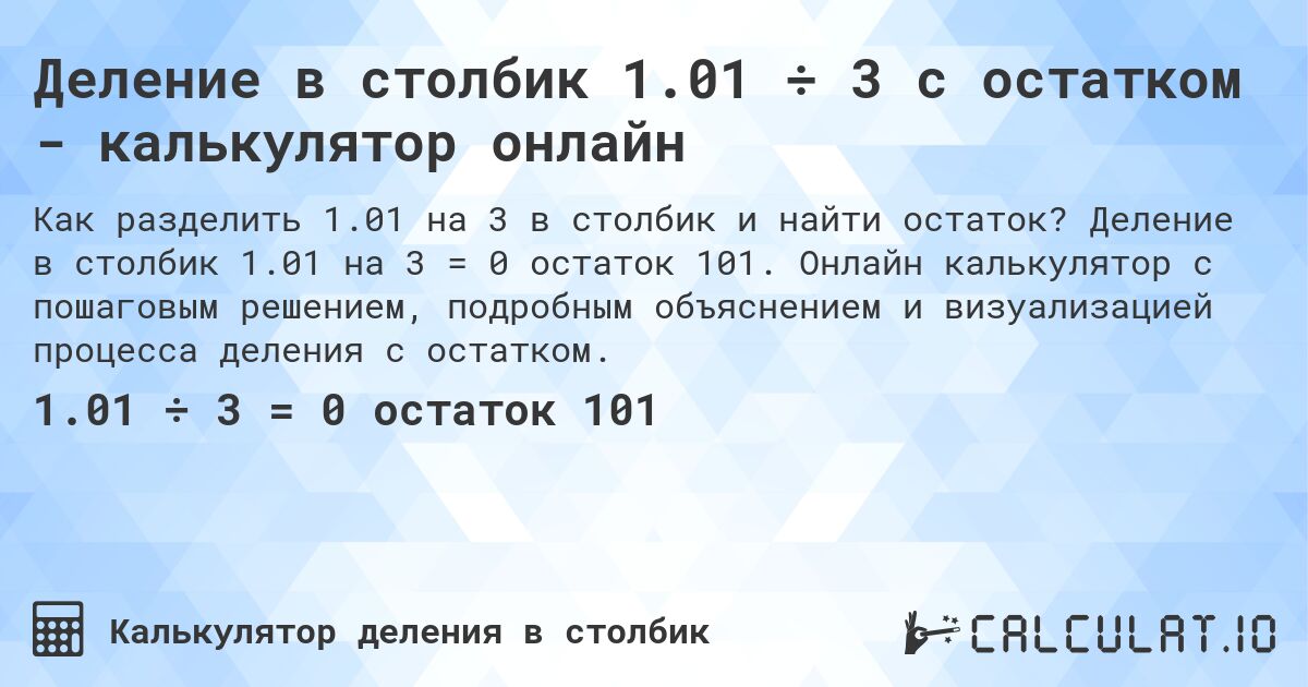 Деление в столбик 1.01 ÷ 3 с остатком - калькулятор онлайн. Деление в столбик 1.01 на 3 = 0 остаток 101. Онлайн калькулятор с пошаговым решением, подробным объяснением и визуализацией процесса деления с остатком.