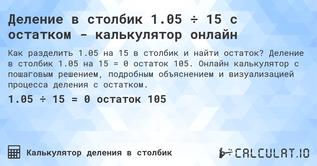 Деление в столбик 1.05 ÷ 15 с остатком - калькулятор онлайн. Деление в столбик 1.05 на 15 = 0 остаток 105. Онлайн калькулятор с пошаговым решением, подробным объяснением и визуализацией процесса деления с остатком.