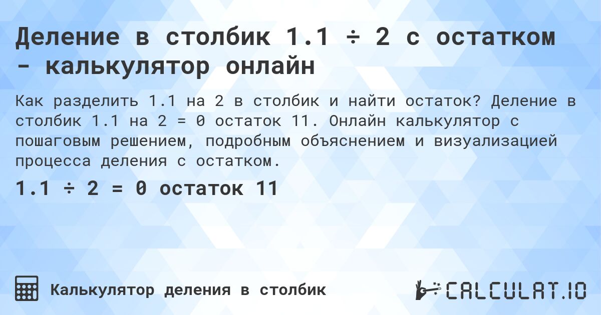 Деление в столбик 1.1 ÷ 2 с остатком - калькулятор онлайн. Деление в столбик 1.1 на 2 = 0 остаток 11. Онлайн калькулятор с пошаговым решением, подробным объяснением и визуализацией процесса деления с остатком.
