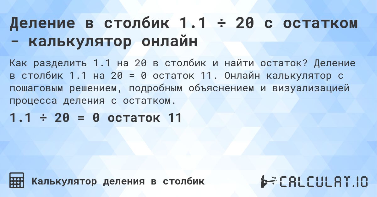 Деление в столбик 1.1 ÷ 20 с остатком - калькулятор онлайн. Деление в столбик 1.1 на 20 = 0 остаток 11. Онлайн калькулятор с пошаговым решением, подробным объяснением и визуализацией процесса деления с остатком.