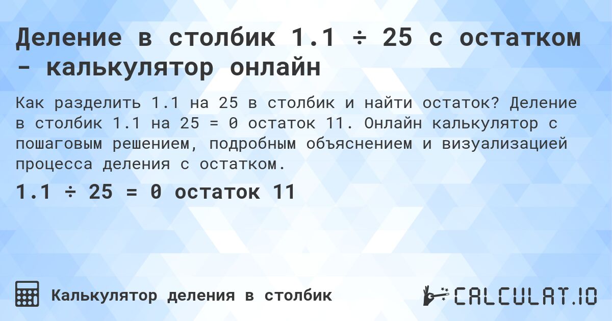 Деление в столбик 1.1 ÷ 25 с остатком - калькулятор онлайн. Деление в столбик 1.1 на 25 = 0 остаток 11. Онлайн калькулятор с пошаговым решением, подробным объяснением и визуализацией процесса деления с остатком.