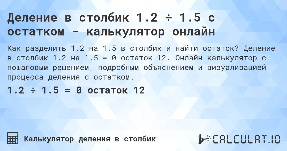 Деление в столбик 1.2 ÷ 1.5 с остатком - калькулятор онлайн. Деление в столбик 1.2 на 1.5 = 0 остаток 12. Онлайн калькулятор с пошаговым решением, подробным объяснением и визуализацией процесса деления с остатком.