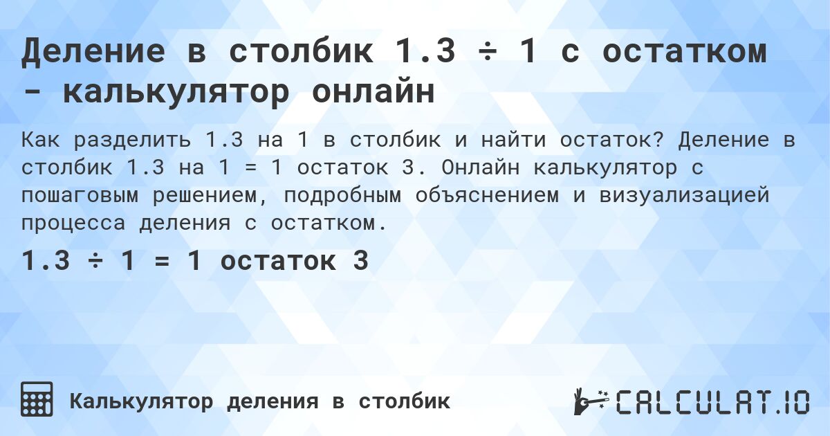 Деление в столбик 1.3 ÷ 1 с остатком - калькулятор онлайн. Деление в столбик 1.3 на 1 = 1 остаток 3. Онлайн калькулятор с пошаговым решением, подробным объяснением и визуализацией процесса деления с остатком.