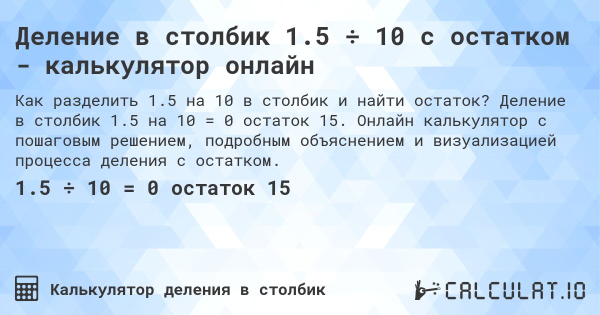 Деление в столбик 1.5 ÷ 10 с остатком - калькулятор онлайн. Деление в столбик 1.5 на 10 = 0 остаток 15. Онлайн калькулятор с пошаговым решением, подробным объяснением и визуализацией процесса деления с остатком.