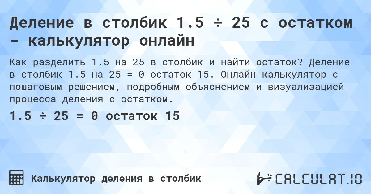 Деление в столбик 1.5 ÷ 25 с остатком - калькулятор онлайн. Деление в столбик 1.5 на 25 = 0 остаток 15. Онлайн калькулятор с пошаговым решением, подробным объяснением и визуализацией процесса деления с остатком.