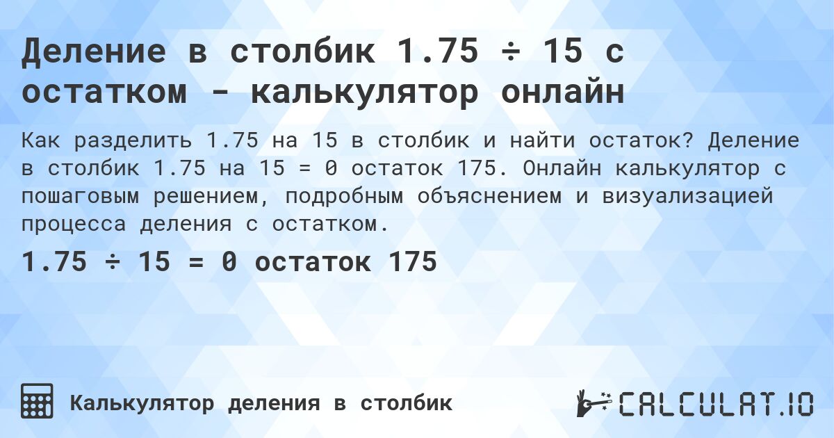 Деление в столбик 1.75 ÷ 15 с остатком - калькулятор онлайн. Деление в столбик 1.75 на 15 = 0 остаток 175. Онлайн калькулятор с пошаговым решением, подробным объяснением и визуализацией процесса деления с остатком.