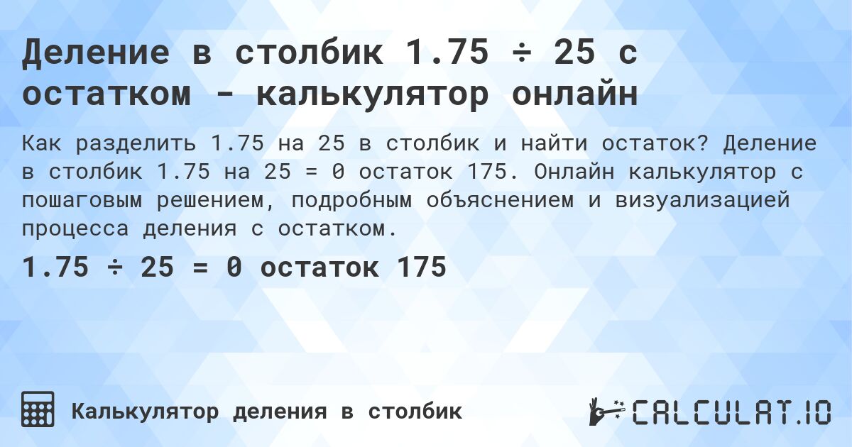 Деление в столбик 1.75 ÷ 25 с остатком - калькулятор онлайн. Деление в столбик 1.75 на 25 = 0 остаток 175. Онлайн калькулятор с пошаговым решением, подробным объяснением и визуализацией процесса деления с остатком.