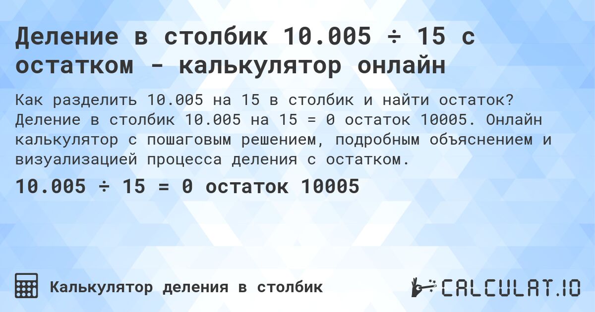 Деление в столбик 10.005 ÷ 15 с остатком - калькулятор онлайн. Деление в столбик 10.005 на 15 = 0 остаток 10005. Онлайн калькулятор с пошаговым решением, подробным объяснением и визуализацией процесса деления с остатком.