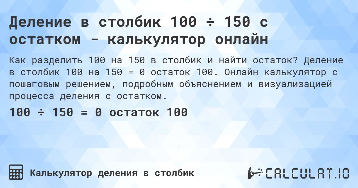 Деление в столбик 100 ÷ 150 с остатком - калькулятор онлайн. Деление в столбик 100 на 150 = 0 остаток 100. Онлайн калькулятор с пошаговым решением, подробным объяснением и визуализацией процесса деления с остатком.