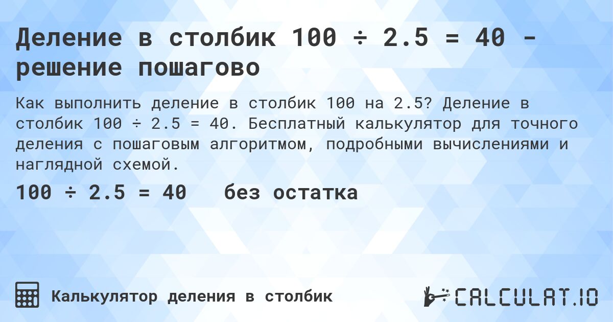 Деление в столбик 100 ÷ 2.5 = 40 - решение пошагово. Деление в столбик 100 ÷ 2.5 = 40. Бесплатный калькулятор для точного деления с пошаговым алгоритмом, подробными вычислениями и наглядной схемой.