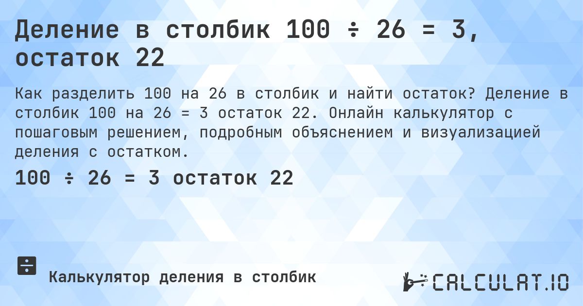 Деление в столбик 100 ÷ 26 = 3, остаток 22. Деление в столбик 100 на 26 = 3 остаток 22. Онлайн калькулятор с пошаговым решением, подробным объяснением и визуализацией деления с остатком.