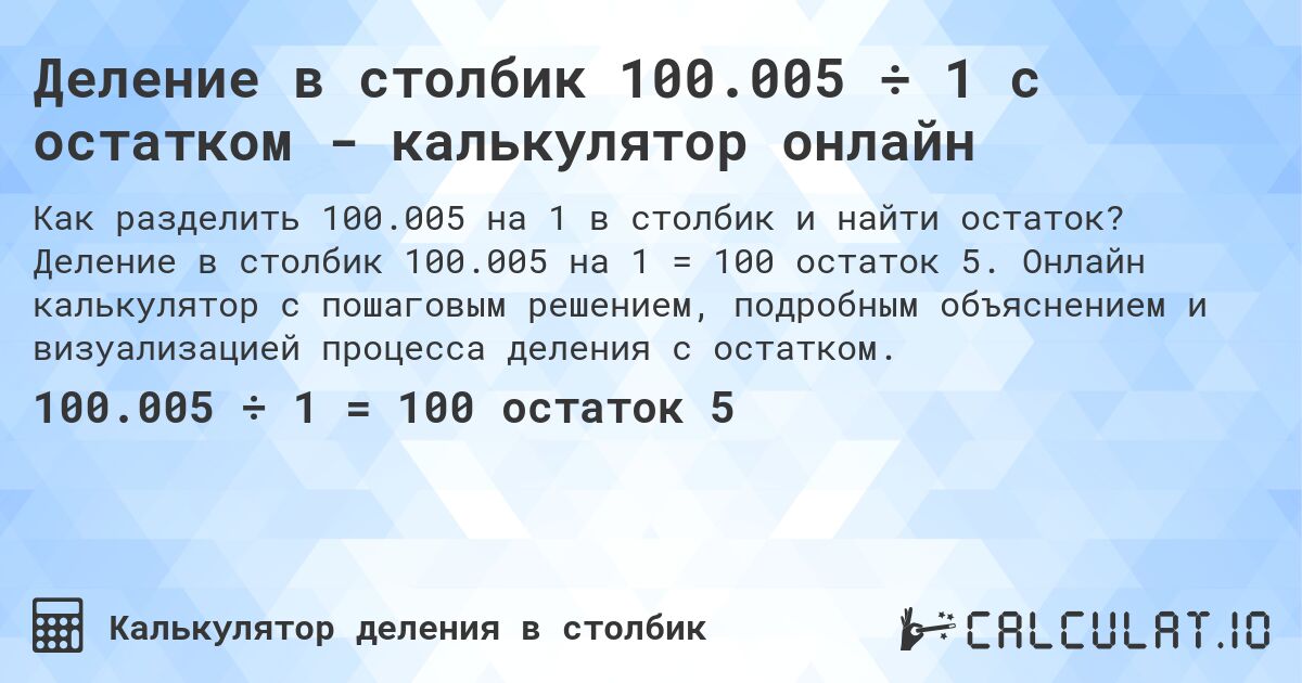 Деление в столбик 100.005 ÷ 1 с остатком - калькулятор онлайн. Деление в столбик 100.005 на 1 = 100 остаток 5. Онлайн калькулятор с пошаговым решением, подробным объяснением и визуализацией процесса деления с остатком.