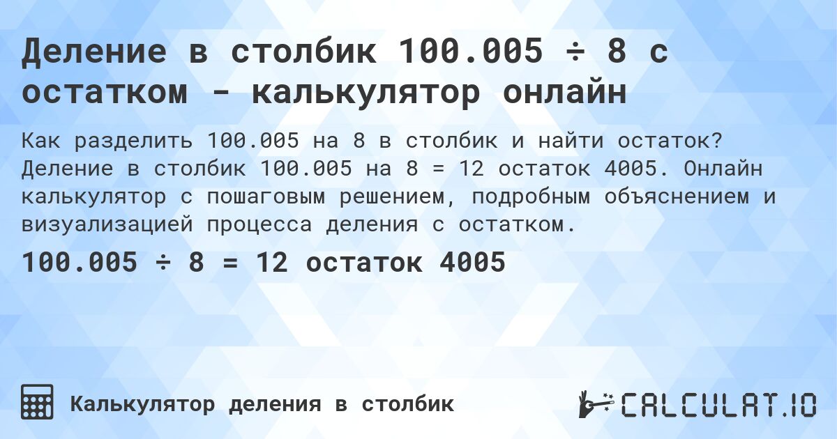 Деление в столбик 100.005 ÷ 8 с остатком - калькулятор онлайн. Деление в столбик 100.005 на 8 = 12 остаток 4005. Онлайн калькулятор с пошаговым решением, подробным объяснением и визуализацией процесса деления с остатком.