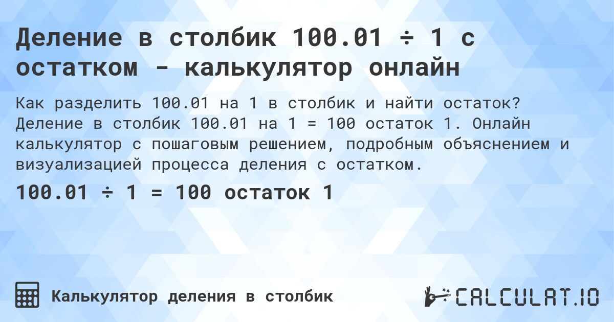 Деление в столбик 100.01 ÷ 1 с остатком - калькулятор онлайн. Деление в столбик 100.01 на 1 = 100 остаток 1. Онлайн калькулятор с пошаговым решением, подробным объяснением и визуализацией процесса деления с остатком.