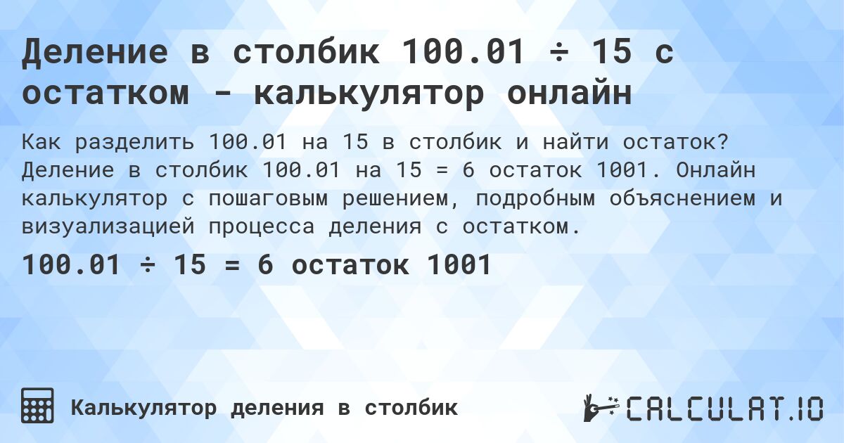 Деление в столбик 100.01 ÷ 15 с остатком - калькулятор онлайн. Деление в столбик 100.01 на 15 = 6 остаток 1001. Онлайн калькулятор с пошаговым решением, подробным объяснением и визуализацией процесса деления с остатком.