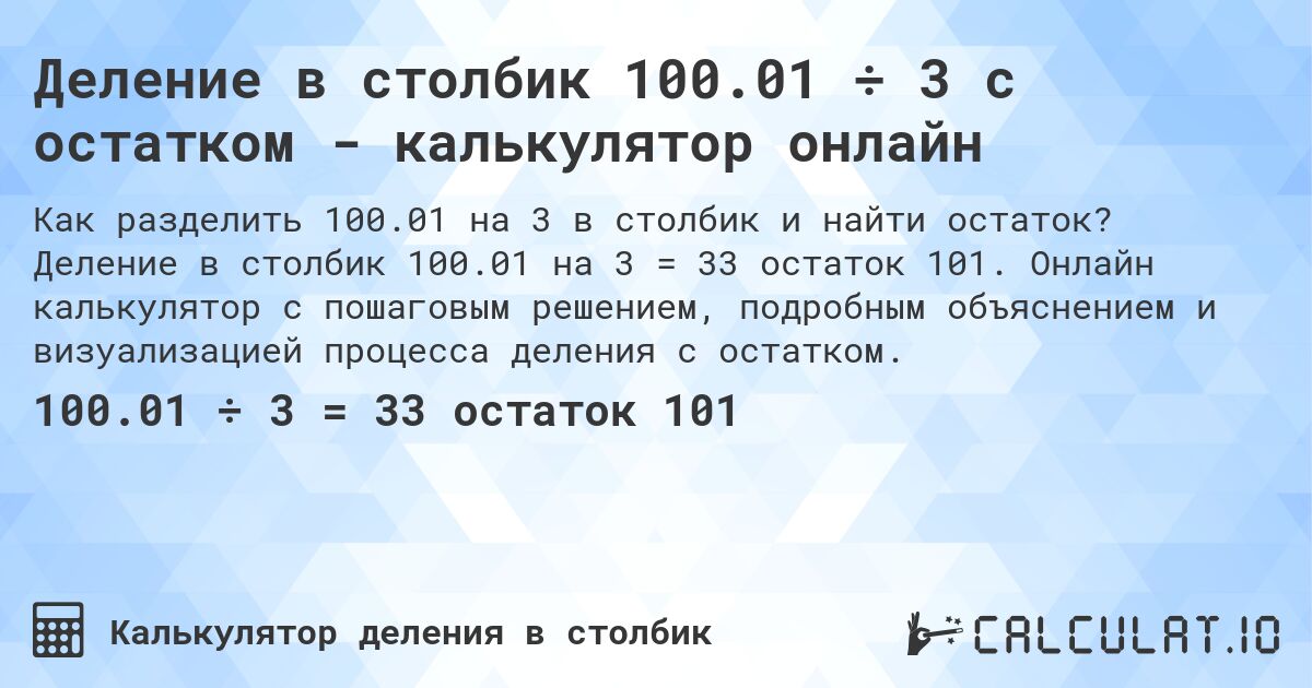Деление в столбик 100.01 ÷ 3 с остатком - калькулятор онлайн. Деление в столбик 100.01 на 3 = 33 остаток 101. Онлайн калькулятор с пошаговым решением, подробным объяснением и визуализацией процесса деления с остатком.