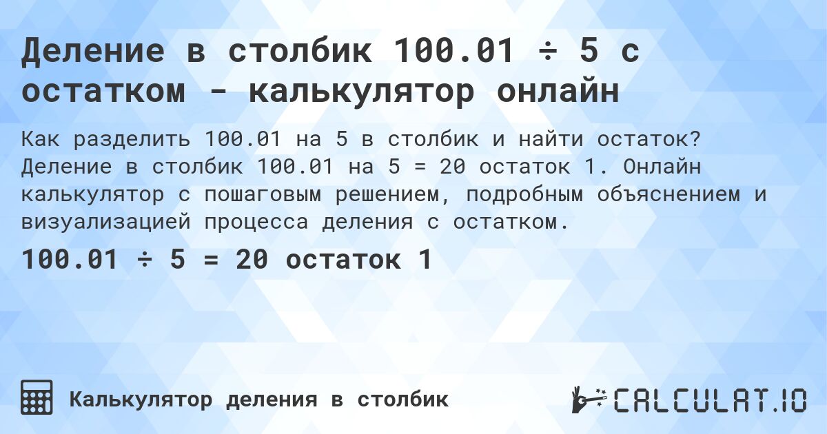 Деление в столбик 100.01 ÷ 5 с остатком - калькулятор онлайн. Деление в столбик 100.01 на 5 = 20 остаток 1. Онлайн калькулятор с пошаговым решением, подробным объяснением и визуализацией процесса деления с остатком.