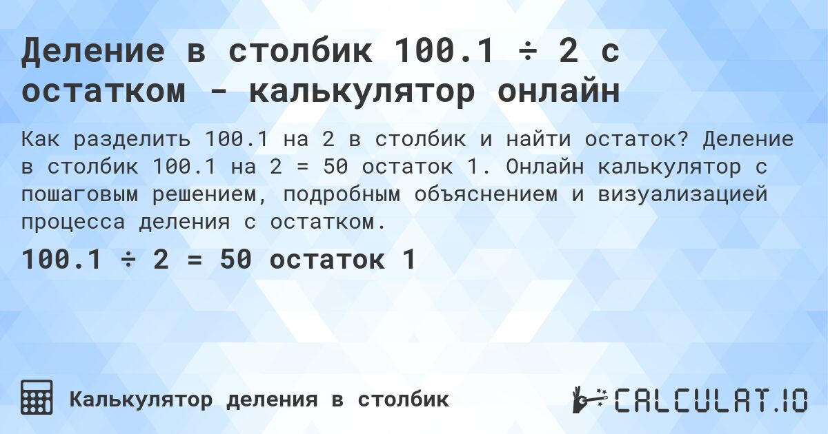 Деление в столбик 100.1 ÷ 2 с остатком - калькулятор онлайн. Деление в столбик 100.1 на 2 = 50 остаток 1. Онлайн калькулятор с пошаговым решением, подробным объяснением и визуализацией процесса деления с остатком.