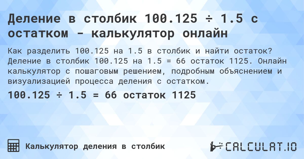 Деление в столбик 100.125 ÷ 1.5 с остатком - калькулятор онлайн. Деление в столбик 100.125 на 1.5 = 66 остаток 1125. Онлайн калькулятор с пошаговым решением, подробным объяснением и визуализацией процесса деления с остатком.