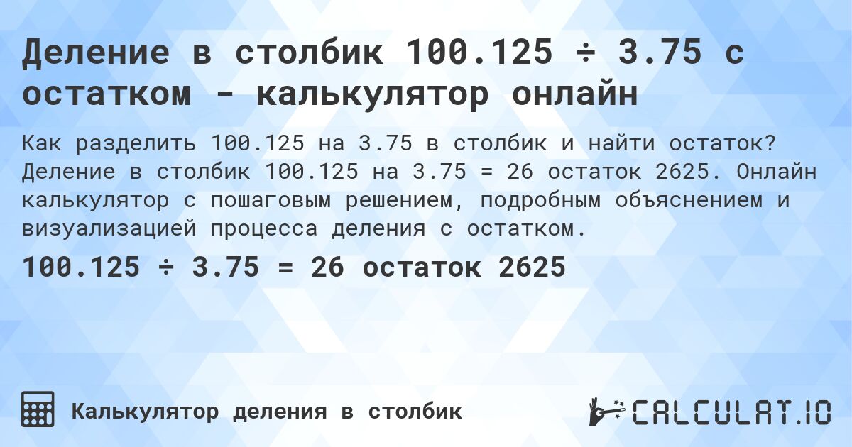Деление в столбик 100.125 ÷ 3.75 с остатком - калькулятор онлайн. Деление в столбик 100.125 на 3.75 = 26 остаток 2625. Онлайн калькулятор с пошаговым решением, подробным объяснением и визуализацией процесса деления с остатком.