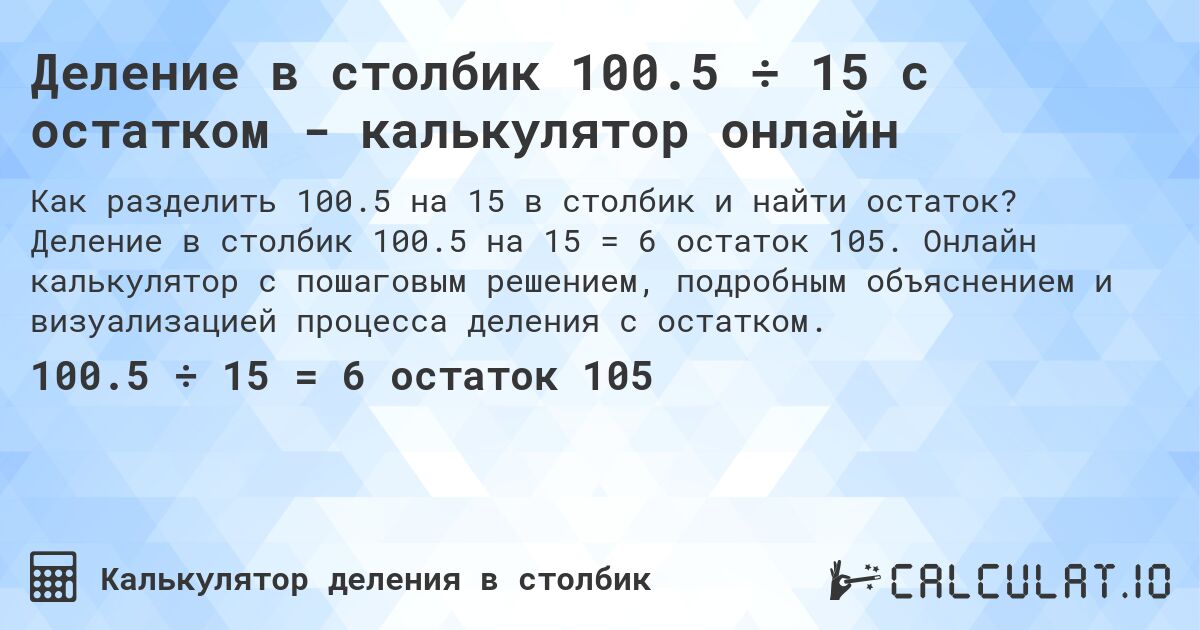 Деление в столбик 100.5 ÷ 15 с остатком - калькулятор онлайн. Деление в столбик 100.5 на 15 = 6 остаток 105. Онлайн калькулятор с пошаговым решением, подробным объяснением и визуализацией процесса деления с остатком.