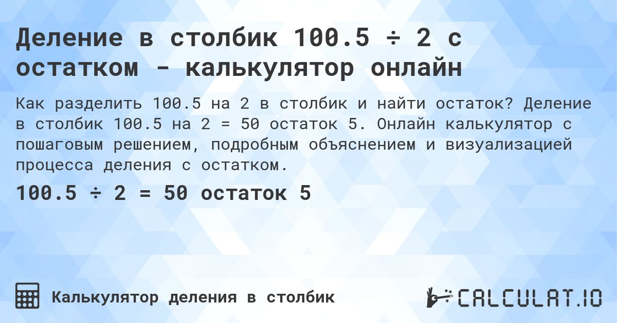 Деление в столбик 100.5 ÷ 2 с остатком - калькулятор онлайн. Деление в столбик 100.5 на 2 = 50 остаток 5. Онлайн калькулятор с пошаговым решением, подробным объяснением и визуализацией процесса деления с остатком.