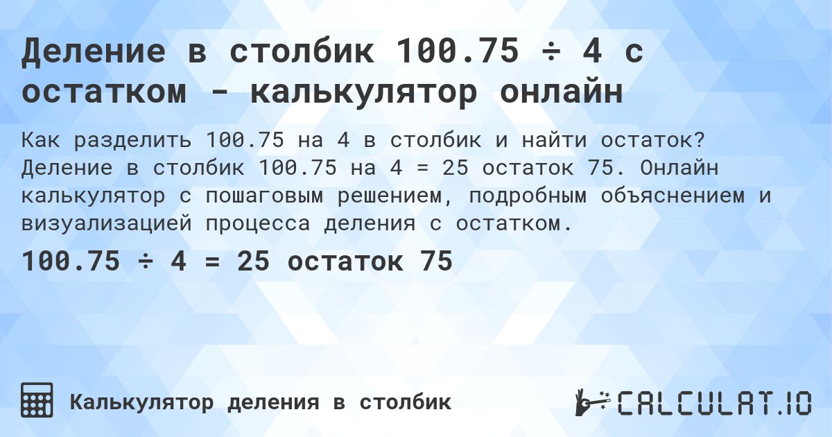 Деление в столбик 100.75 ÷ 4 с остатком - калькулятор онлайн. Деление в столбик 100.75 на 4 = 25 остаток 75. Онлайн калькулятор с пошаговым решением, подробным объяснением и визуализацией процесса деления с остатком.
