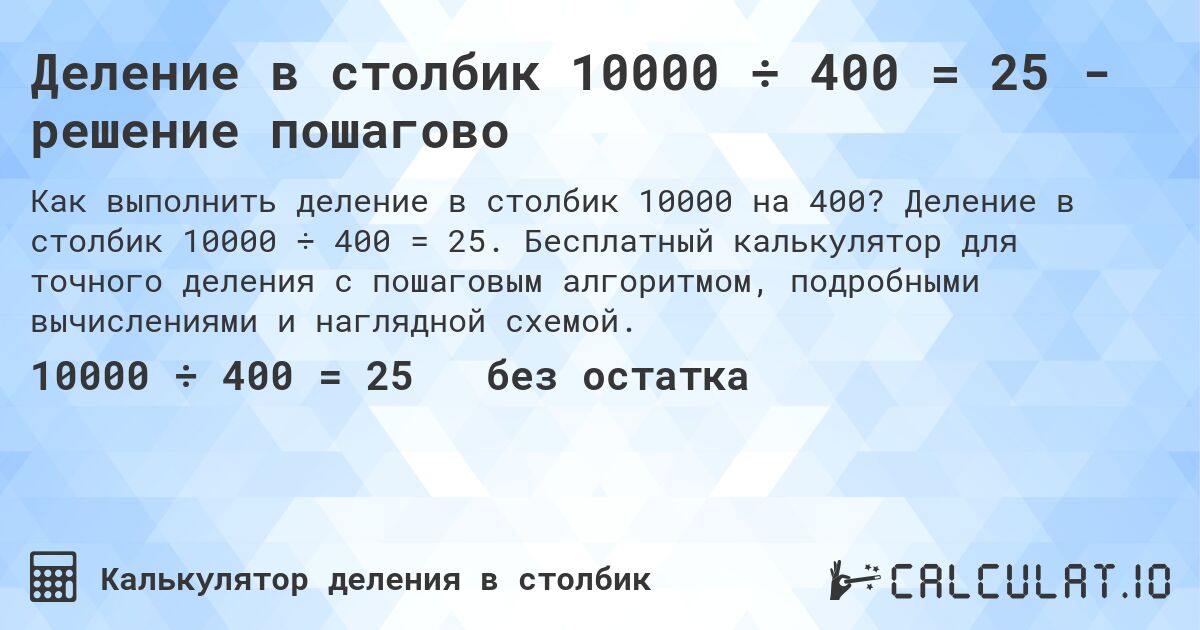 Деление в столбик 10000 ÷ 400 = 25 - решение пошагово. Деление в столбик 10000 ÷ 400 = 25. Бесплатный калькулятор для точного деления с пошаговым алгоритмом, подробными вычислениями и наглядной схемой.