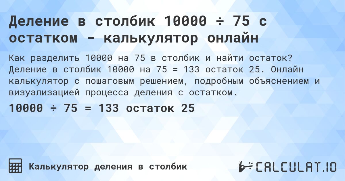 Деление в столбик 10000 ÷ 75 с остатком - калькулятор онлайн. Деление в столбик 10000 на 75 = 133 остаток 25. Онлайн калькулятор с пошаговым решением, подробным объяснением и визуализацией процесса деления с остатком.