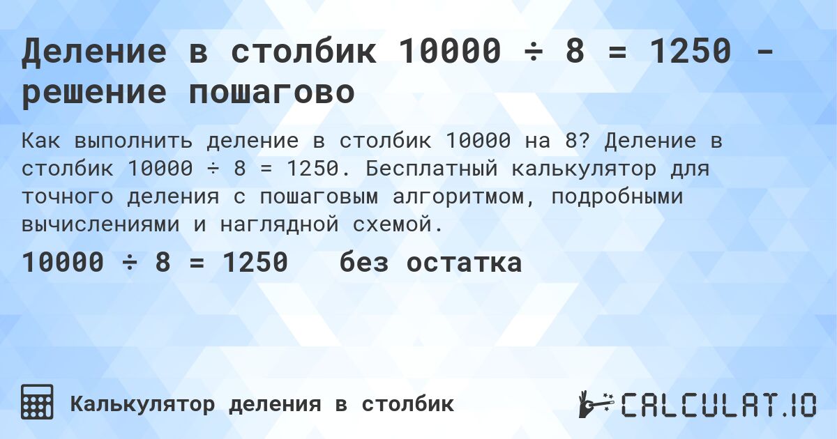 Деление в столбик 10000 ÷ 8 = 1250 - решение пошагово. Деление в столбик 10000 ÷ 8 = 1250. Бесплатный калькулятор для точного деления с пошаговым алгоритмом, подробными вычислениями и наглядной схемой.