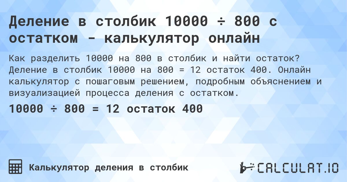 Деление в столбик 10000 ÷ 800 с остатком - калькулятор онлайн. Деление в столбик 10000 на 800 = 12 остаток 400. Онлайн калькулятор с пошаговым решением, подробным объяснением и визуализацией процесса деления с остатком.