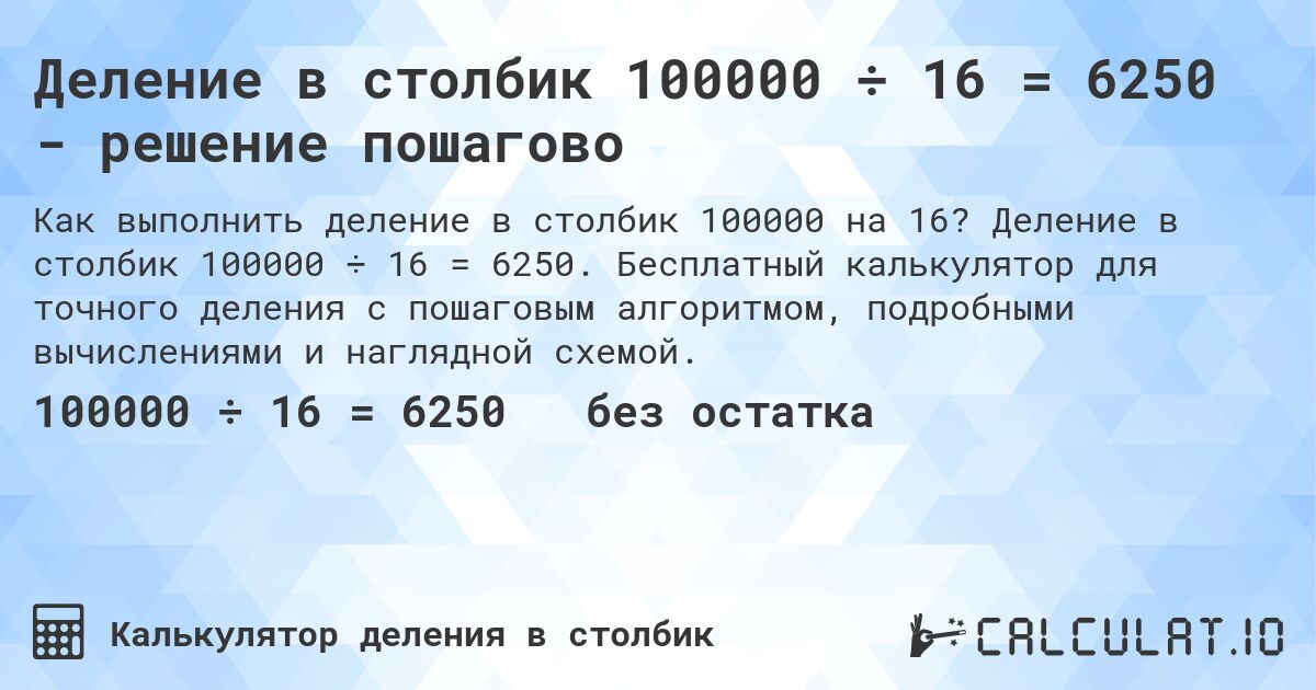Деление в столбик 100000 ÷ 16 = 6250 - решение пошагово. Деление в столбик 100000 ÷ 16 = 6250. Бесплатный калькулятор для точного деления с пошаговым алгоритмом, подробными вычислениями и наглядной схемой.