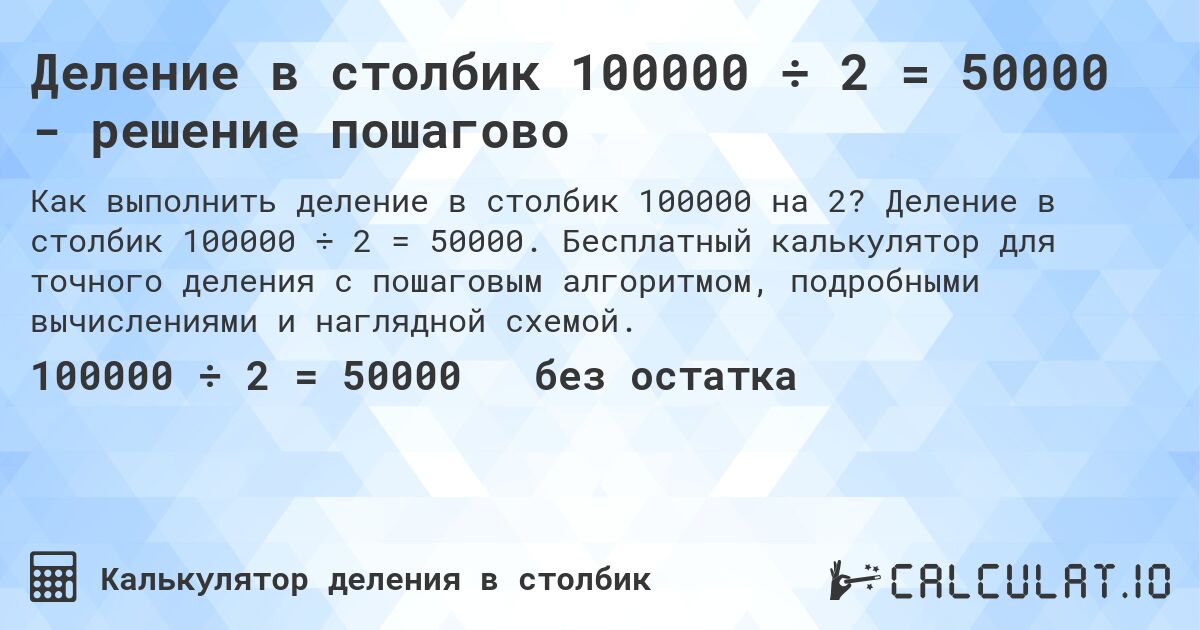 Деление в столбик 100000 ÷ 2 = 50000 - решение пошагово. Деление в столбик 100000 ÷ 2 = 50000. Бесплатный калькулятор для точного деления с пошаговым алгоритмом, подробными вычислениями и наглядной схемой.