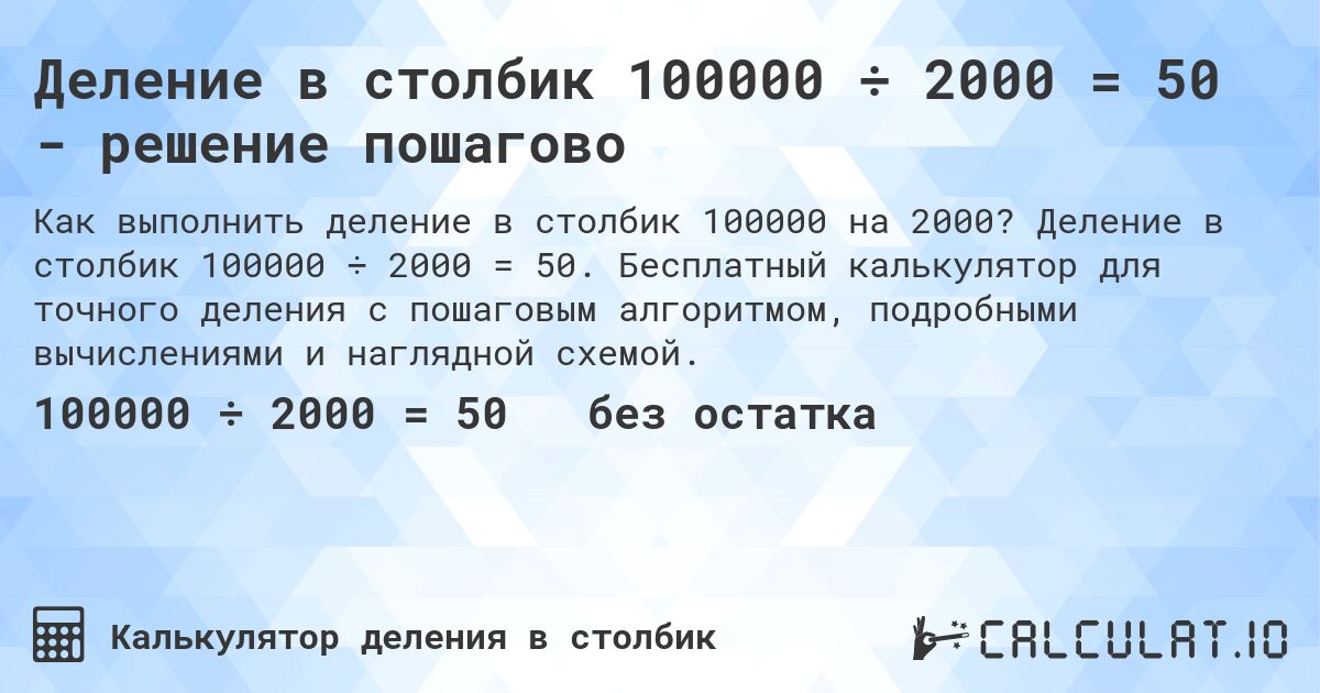 Деление в столбик 100000 ÷ 2000 = 50 - решение пошагово. Деление в столбик 100000 ÷ 2000 = 50. Бесплатный калькулятор для точного деления с пошаговым алгоритмом, подробными вычислениями и наглядной схемой.
