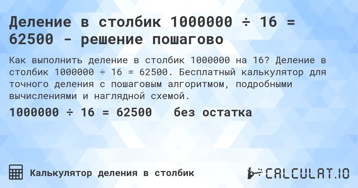 Деление в столбик 1000000 ÷ 16 = 62500 - решение пошагово. Деление в столбик 1000000 ÷ 16 = 62500. Бесплатный калькулятор для точного деления с пошаговым алгоритмом, подробными вычислениями и наглядной схемой.