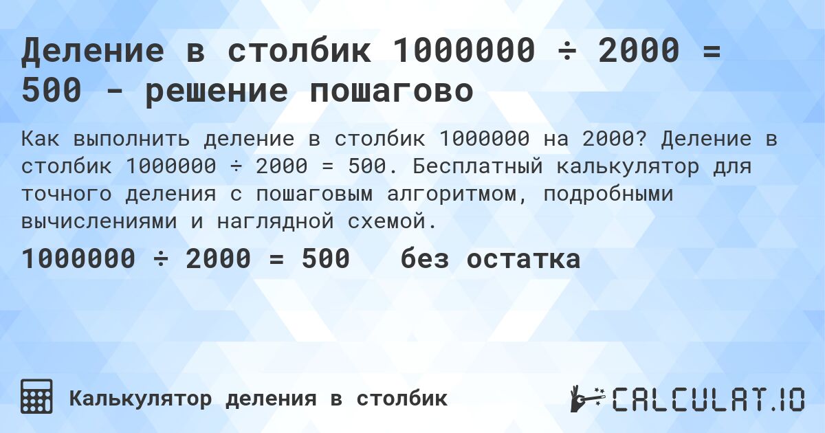 Деление в столбик 1000000 ÷ 2000 = 500 - решение пошагово. Деление в столбик 1000000 ÷ 2000 = 500. Бесплатный калькулятор для точного деления с пошаговым алгоритмом, подробными вычислениями и наглядной схемой.