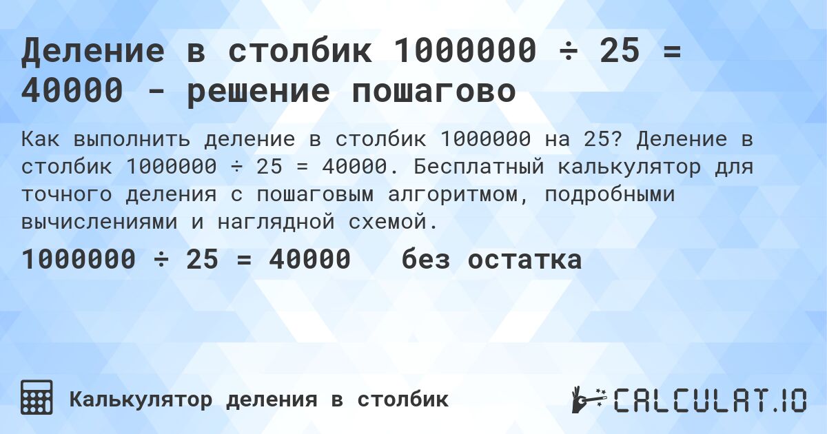 Деление в столбик 1000000 ÷ 25 = 40000 - решение пошагово. Деление в столбик 1000000 ÷ 25 = 40000. Бесплатный калькулятор для точного деления с пошаговым алгоритмом, подробными вычислениями и наглядной схемой.