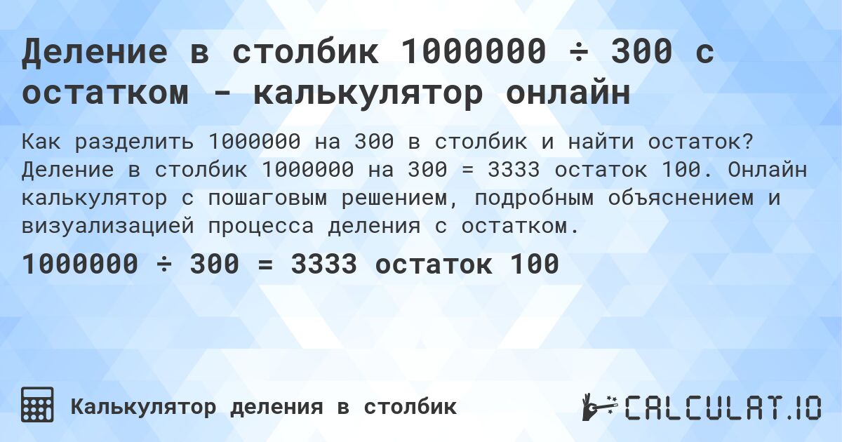 Деление в столбик 1000000 ÷ 300 с остатком - калькулятор онлайн. Деление в столбик 1000000 на 300 = 3333 остаток 100. Онлайн калькулятор с пошаговым решением, подробным объяснением и визуализацией процесса деления с остатком.