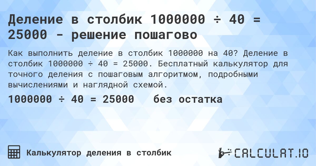 Деление в столбик 1000000 ÷ 40 = 25000 - решение пошагово. Деление в столбик 1000000 ÷ 40 = 25000. Бесплатный калькулятор для точного деления с пошаговым алгоритмом, подробными вычислениями и наглядной схемой.