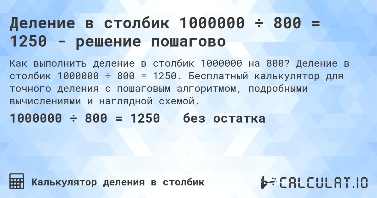 Деление в столбик 1000000 ÷ 800 = 1250 - решение пошагово. Деление в столбик 1000000 ÷ 800 = 1250. Бесплатный калькулятор для точного деления с пошаговым алгоритмом, подробными вычислениями и наглядной схемой.