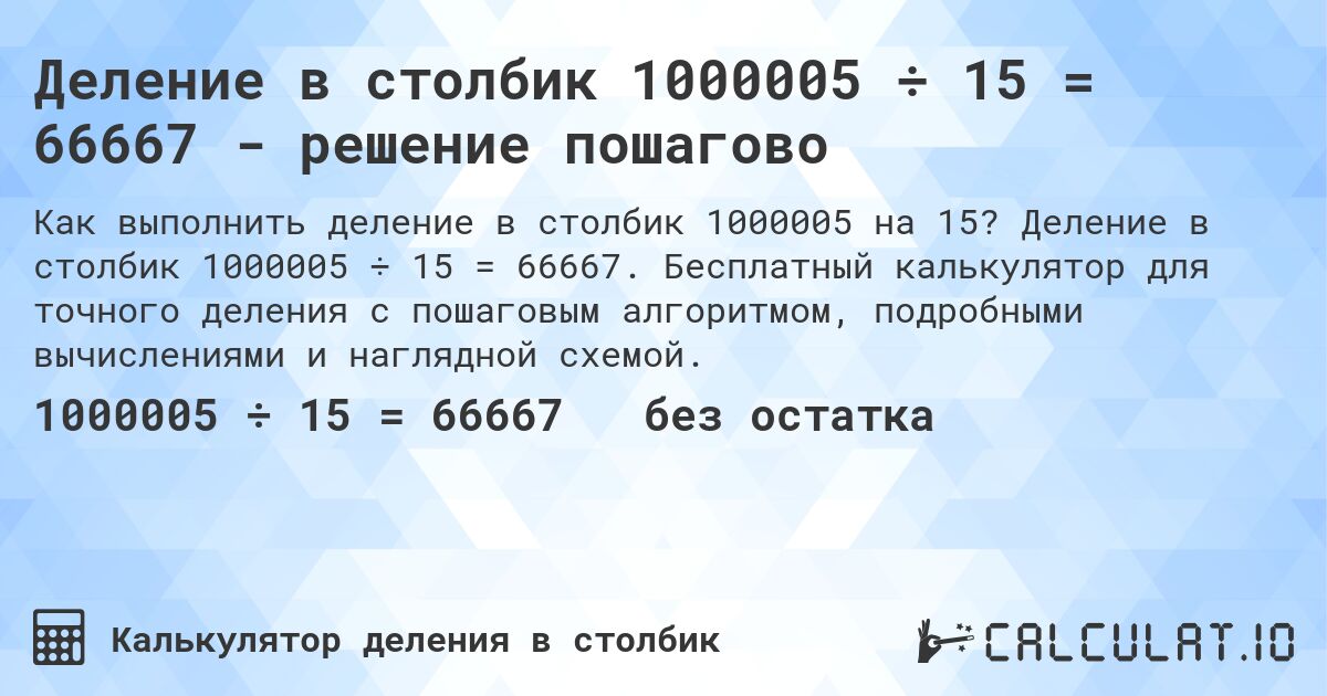 Деление в столбик 1000005 ÷ 15 = 66667 - решение пошагово. Деление в столбик 1000005 ÷ 15 = 66667. Бесплатный калькулятор для точного деления с пошаговым алгоритмом, подробными вычислениями и наглядной схемой.